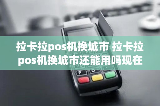 拉卡拉pos机换城市 拉卡拉pos机换城市还能用吗现在
