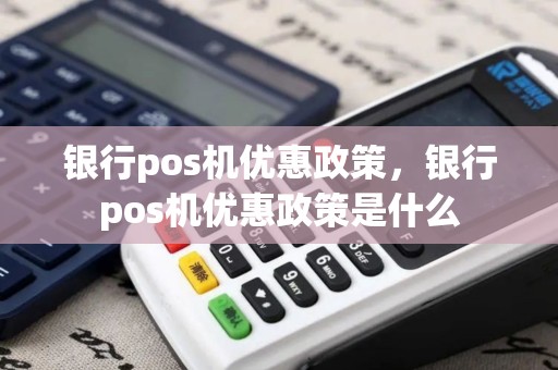 银行pos机优惠政策，银行pos机优惠政策是什么