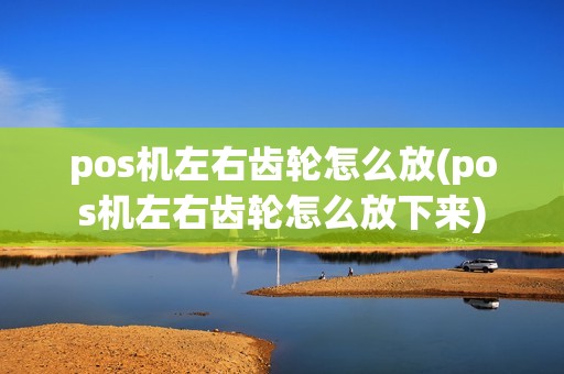 pos机左右齿轮怎么放(pos机左右齿轮怎么放下来)