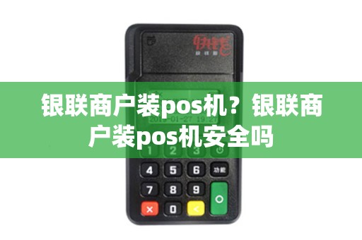 银联商户装pos机？银联商户装pos机安全吗