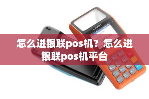 怎么进银联pos机？怎么进银联pos机平台