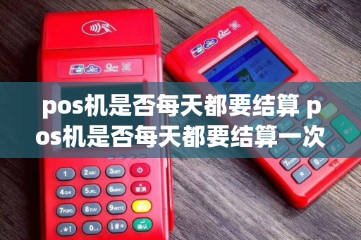 pos机是否每天都要结算 pos机是否每天都要结算一次
