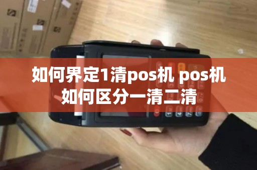 如何界定1清pos机 pos机如何区分一清二清