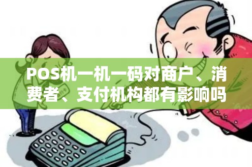 POS机一机一码对商户、消费者、支付机构都有影响吗？