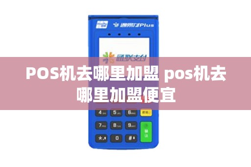 POS机去哪里加盟 pos机去哪里加盟便宜