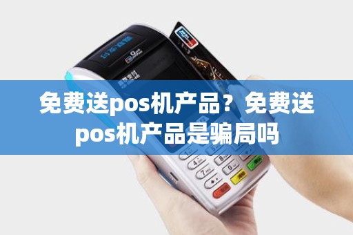 免费送pos机产品？免费送pos机产品是骗局吗