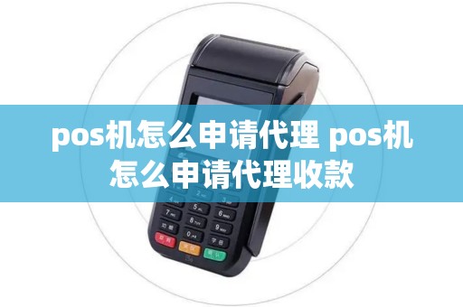pos机怎么申请代理 pos机怎么申请代理收款