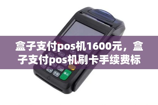 盒子支付pos机1600元，盒子支付pos机刷卡手续费标准