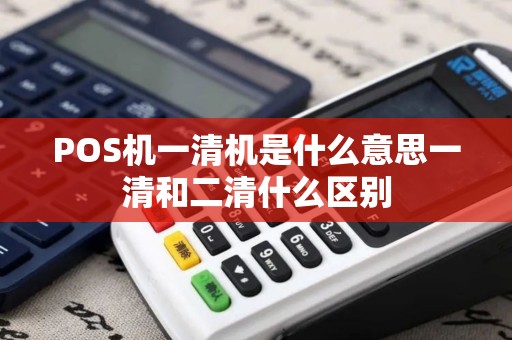 POS机一清机是什么意思一清和二清什么区别