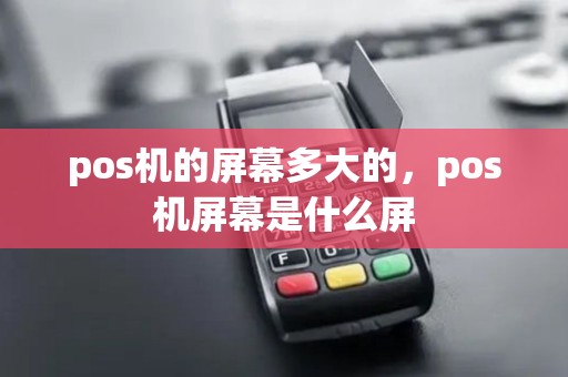 pos机的屏幕多大的，pos机屏幕是什么屏