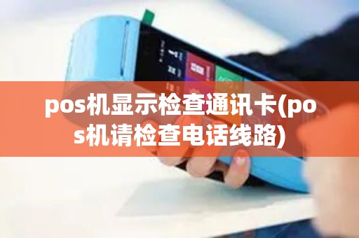 pos机显示检查通讯卡(pos机请检查电话线路)
