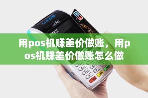 用pos机赚差价做账，用pos机赚差价做账怎么做