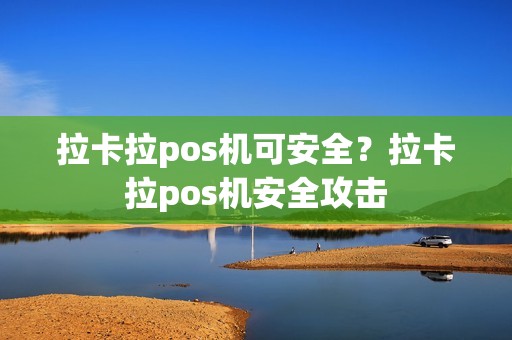 拉卡拉pos机可安全？拉卡拉pos机安全攻击