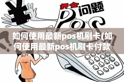如何使用最新pos机刷卡(如何使用最新pos机刷卡付款)