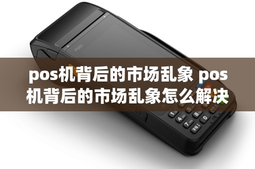 pos机背后的市场乱象 pos机背后的市场乱象怎么解决