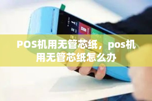 POS机用无管芯纸，pos机用无管芯纸怎么办
