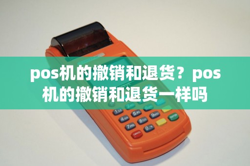 pos机的撤销和退货？pos机的撤销和退货一样吗