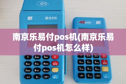 南京乐易付pos机(南京乐易付pos机怎么样)
