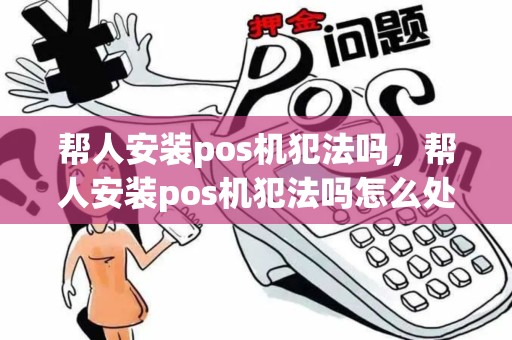 帮人安装pos机犯法吗，帮人安装pos机犯法吗怎么处理