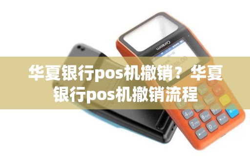 华夏银行pos机撤销？华夏银行pos机撤销流程