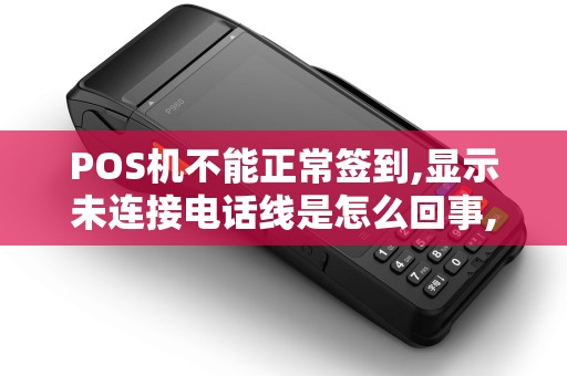 POS机不能正常签到,显示未连接电话线是怎么回事,电话可...