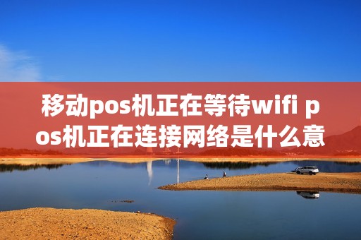 移动pos机正在等待wifi pos机正在连接网络是什么意思