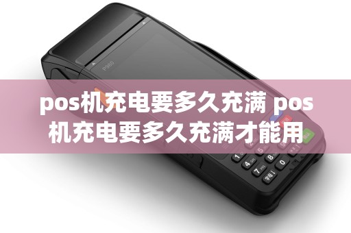 pos机充电要多久充满 pos机充电要多久充满才能用