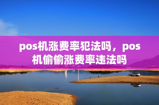 pos机涨费率犯法吗，pos机偷偷涨费率违法吗