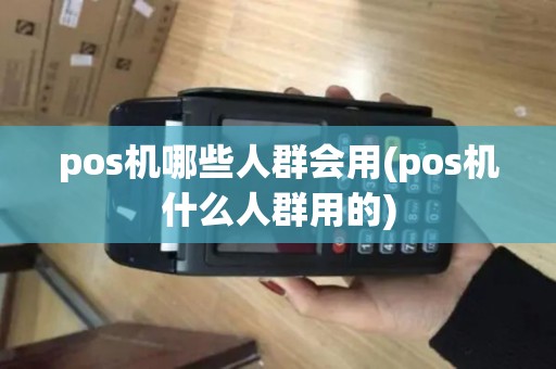 pos机哪些人群会用(pos机什么人群用的)