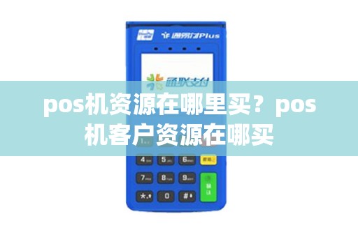 pos机资源在哪里买？pos机客户资源在哪买