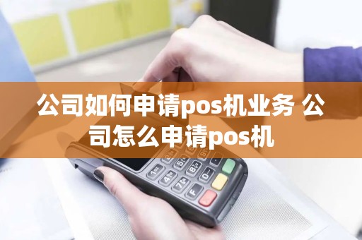 公司如何申请pos机业务 公司怎么申请pos机