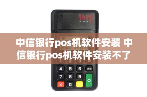 中信银行pos机软件安装 中信银行pos机软件安装不了