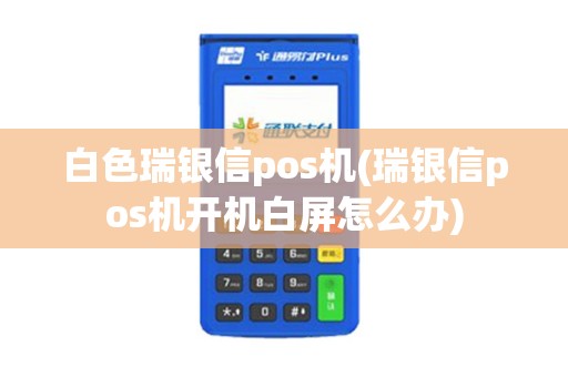 白色瑞银信pos机(瑞银信pos机开机白屏怎么办)