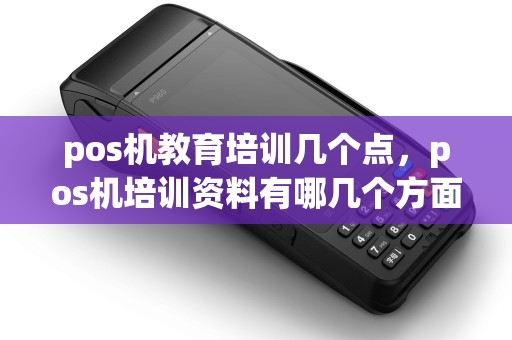 pos机教育培训几个点，pos机培训资料有哪几个方面