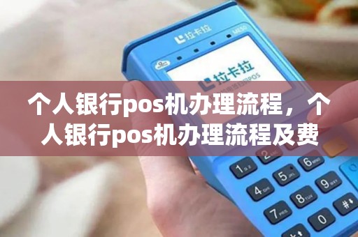 个人银行pos机办理流程，个人银行pos机办理流程及费用