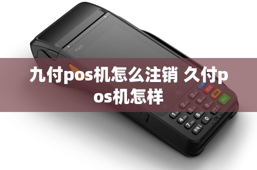 九付pos机怎么注销 久付pos机怎样