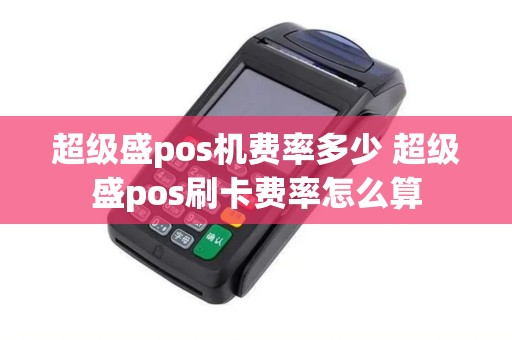 超级盛pos机费率多少 超级盛pos刷卡费率怎么算