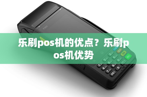 乐刷pos机的优点？乐刷pos机优势