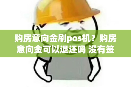 购房意向金刷pos机？购房意向金可以退还吗 没有签订合同