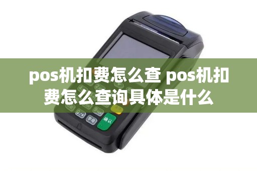 pos机扣费怎么查 pos机扣费怎么查询具体是什么