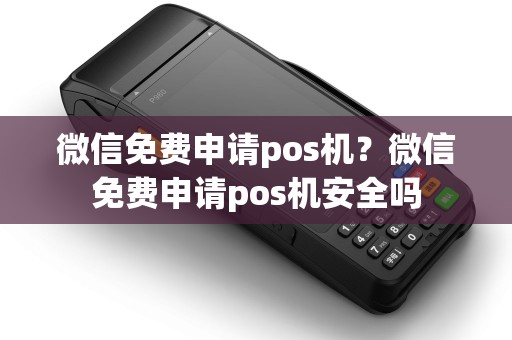 微信免费申请pos机？微信免费申请pos机安全吗