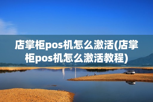 店掌柜pos机怎么激活(店掌柜pos机怎么激活教程)