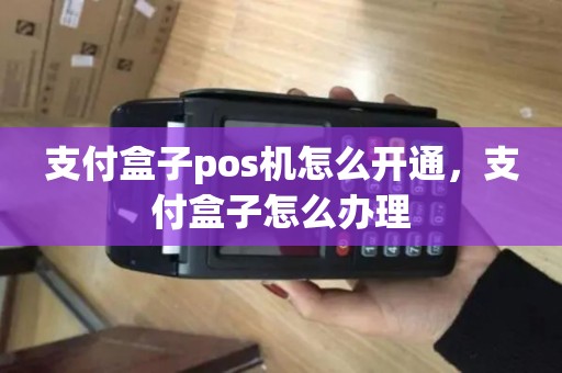 支付盒子pos机怎么开通，支付盒子怎么办理