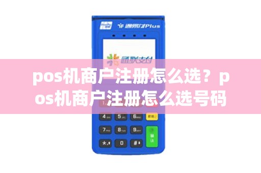 pos机商户注册怎么选？pos机商户注册怎么选号码