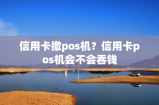 信用卡撒pos机？信用卡pos机会不会吞钱