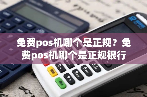 免费pos机哪个是正规？免费pos机哪个是正规银行
