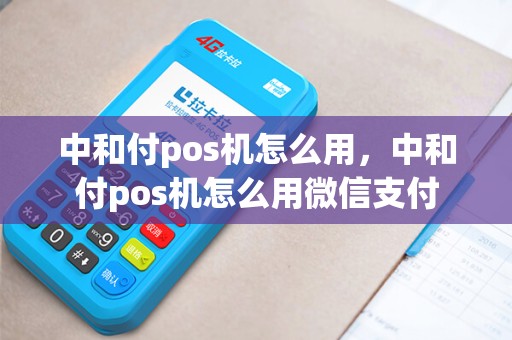 中和付pos机怎么用，中和付pos机怎么用微信支付