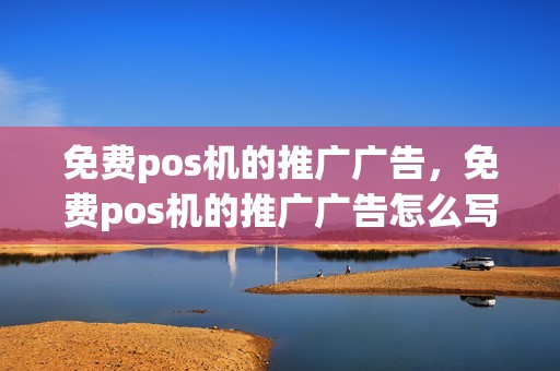 免费pos机的推广广告，免费pos机的推广广告怎么写