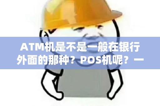 ATM机是不是一般在银行外面的那种？POS机呢？一般是商场等地方用？