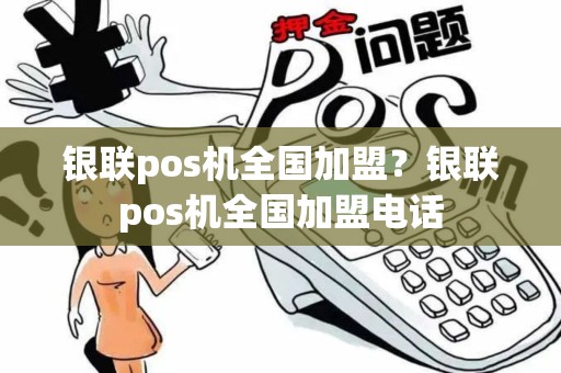 银联pos机全国加盟？银联pos机全国加盟电话